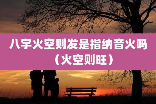 八字火空则发是指纳音火吗（火空则旺）