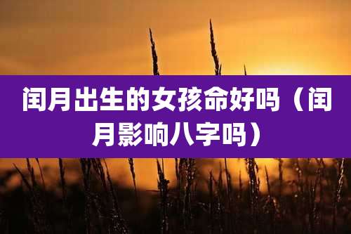 闰月出生的女孩命好吗（闰月影响八字吗）