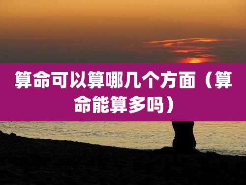 算命可以算哪几个方面（算命能算多吗）