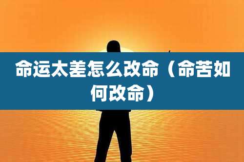 命运太差怎么改命（命苦如何改命）