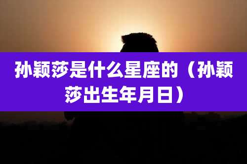 孙颖莎是什么星座的（孙颖莎出生年月日）