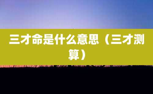 三才命是什么意思（三才测算）