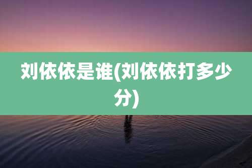 刘依依是谁(刘依依打多少分)