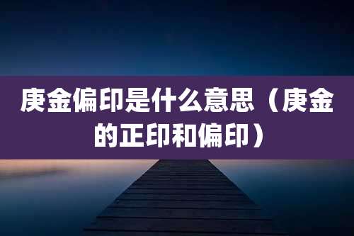 庚金偏印是什么意思（庚金的正印和偏印）