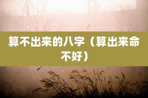 算不出来的八字（算出来命不好）
