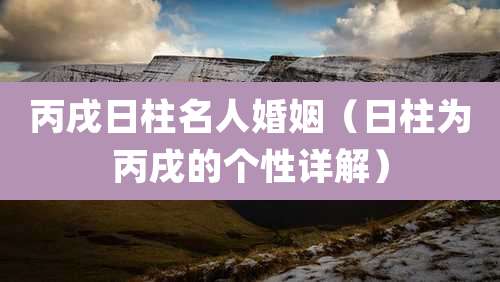 丙戌日柱名人婚姻（日柱为丙戌的个性详解）
