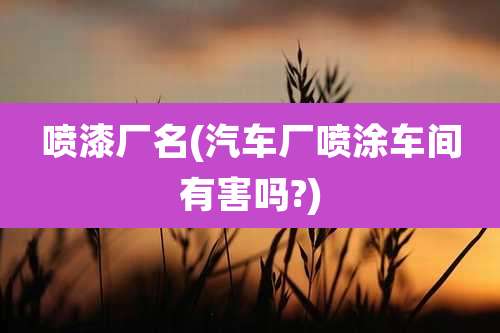 喷漆厂名(汽车厂喷涂车间有害吗?)