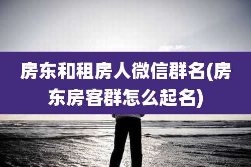 房东和租房人微信群名(房东房客群怎么起名)