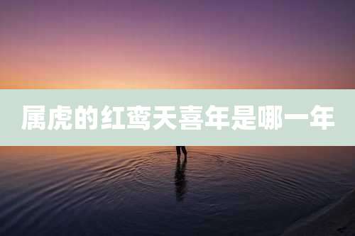 属虎的红鸾天喜年是哪一年
