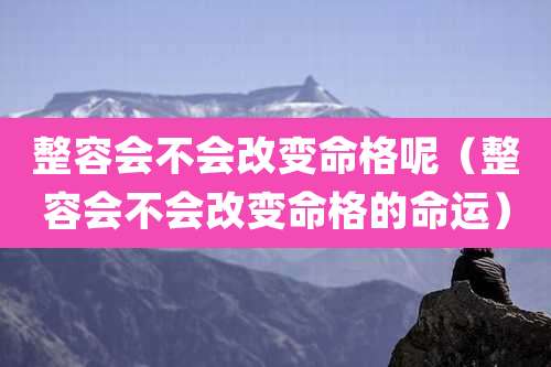 整容会不会改变命格呢（整容会不会改变命格的命运）