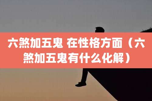 六煞加五鬼 在性格方面（六煞加五鬼有什么化解）