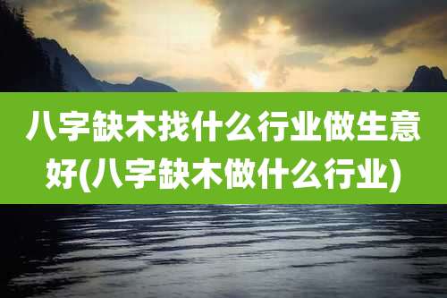八字缺木找什么行业做生意好(八字缺木做什么行业)