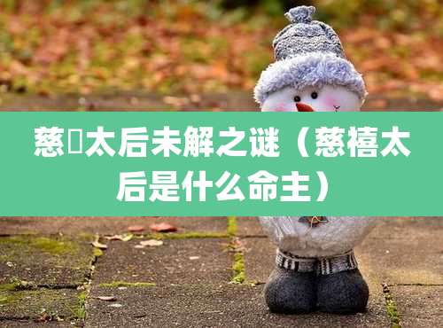 慈憘太后未解之谜（慈禧太后是什么命主）