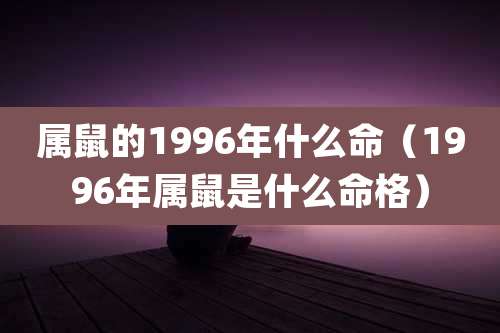 属鼠的1996年什么命（1996年属鼠是什么命格）