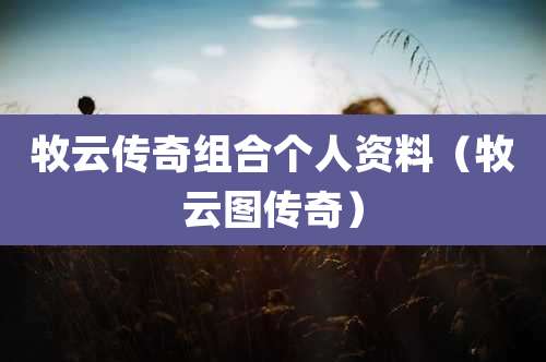 牧云传奇组合个人资料（牧云图传奇）