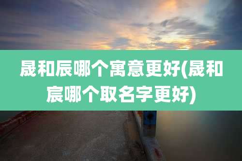 晟和辰哪个寓意更好(晟和宸哪个取名字更好)