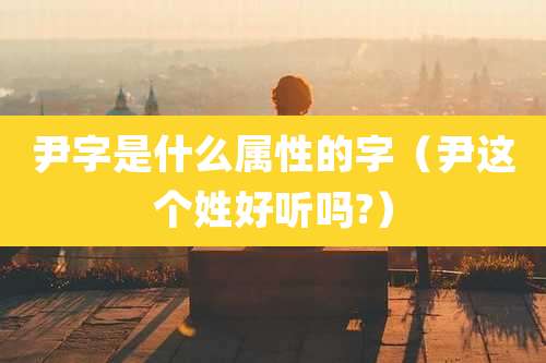 尹字是什么属性的字（尹这个姓好听吗?）