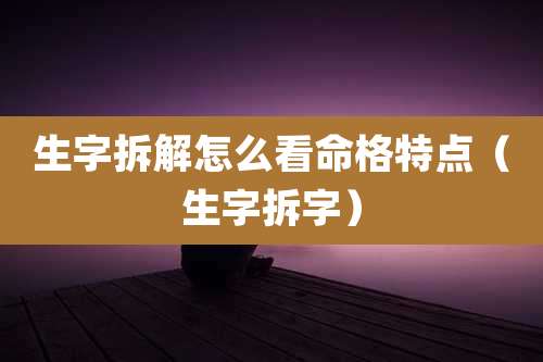 生字拆解怎么看命格特点（生字拆字）