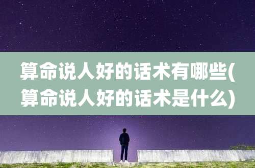 算命说人好的话术有哪些(算命说人好的话术是什么)