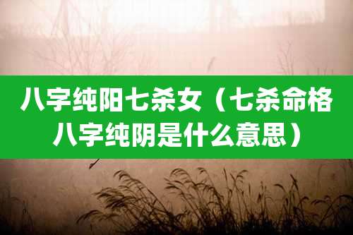 八字纯阳七杀女（七杀命格八字纯阴是什么意思）