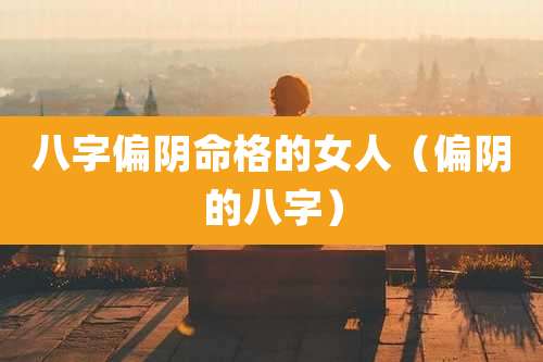 八字偏阴命格的女人（偏阴的八字）
