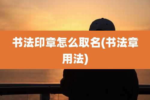 书法印章怎么取名(书法章用法)