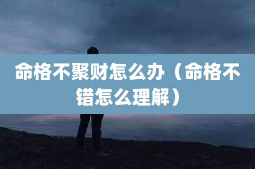 命格不聚财怎么办（命格不错怎么理解）