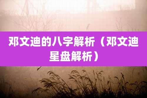 邓文迪的八字解析（邓文迪星盘解析）