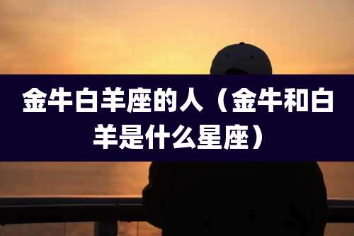 金牛白羊座的人（金牛和白羊是什么星座）