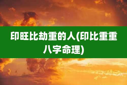印旺比劫重的人(印比重重八字命理)