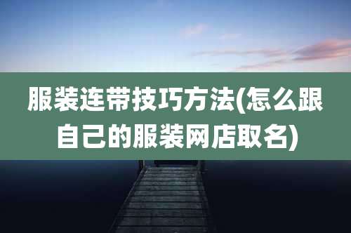 服装连带技巧方法(怎么跟自己的服装网店取名)