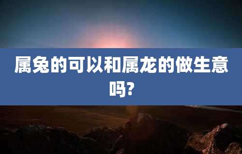 属兔的可以和属龙的做生意吗?