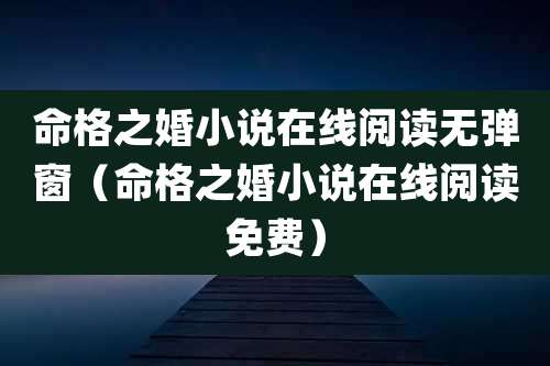 命格之婚小说在线阅读无弹窗（命格之婚小说在线阅读免费）