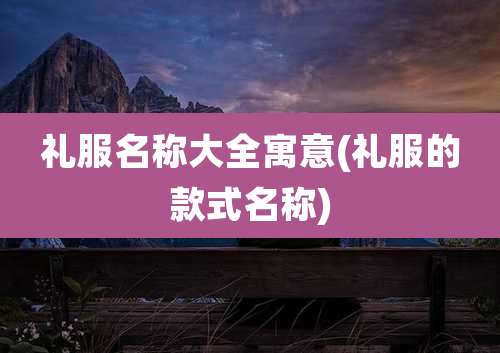 礼服名称大全寓意(礼服的款式名称)