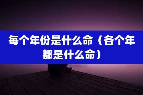 每个年份是什么命（各个年都是什么命）