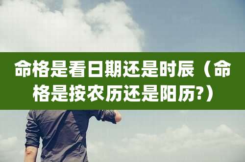 命格是看日期还是时辰（命格是按农历还是阳历?）