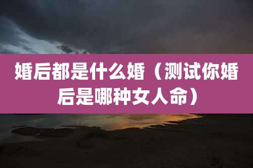 婚后都是什么婚（测试你婚后是哪种女人命）
