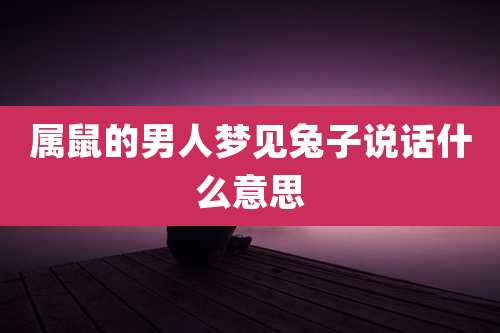 属鼠的男人梦见兔子说话什么意思