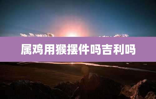 属鸡用猴摆件吗吉利吗