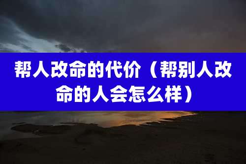 帮人改命的代价（帮别人改命的人会怎么样）
