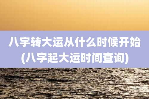 八字转大运从什么时候开始(八字起大运时间查询)