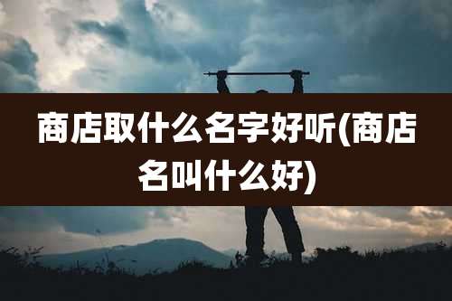 商店取什么名字好听(商店名叫什么好)