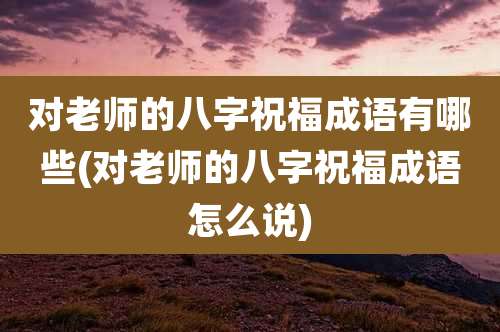 对老师的八字祝福成语有哪些(对老师的八字祝福成语怎么说)