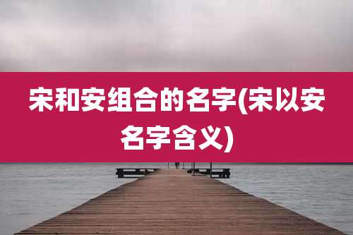 宋和安组合的名字(宋以安名字含义)