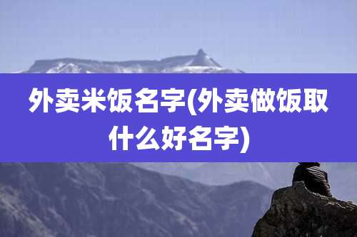 外卖米饭名字(外卖做饭取什么好名字)