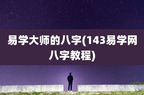 易学大师的八字(143易学网八字教程)
