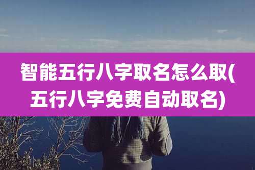 智能五行八字取名怎么取(五行八字免费自动取名)
