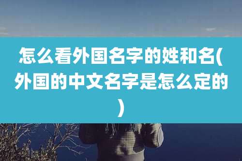 怎么看外国名字的姓和名(外国的中文名字是怎么定的)