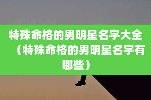 特殊命格的男明星名字大全（特殊命格的男明星名字有哪些）