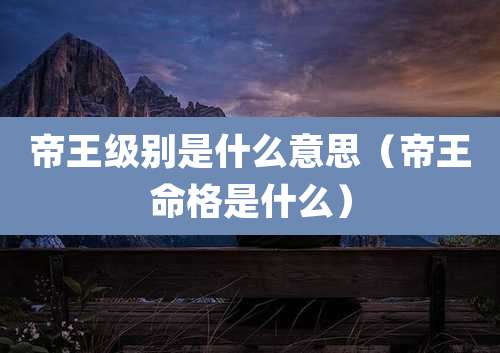 帝王级别是什么意思（帝王命格是什么）